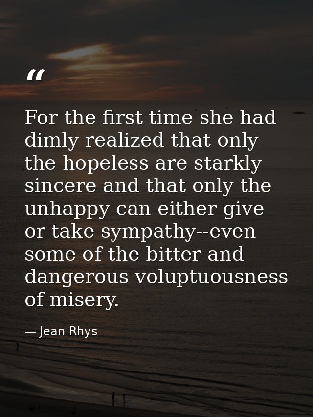 For the first time she had dimly realized that only the hopeless are starkly sincere and that only the unhappy can eithe — Jean Rhys