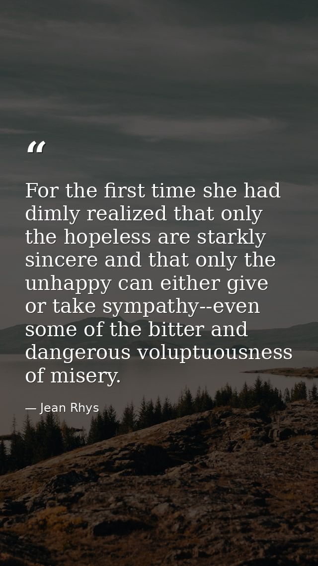 For the first time she had dimly realized that only the hopeless are starkly sincere and that only the unhappy can eithe — Jean Rhys