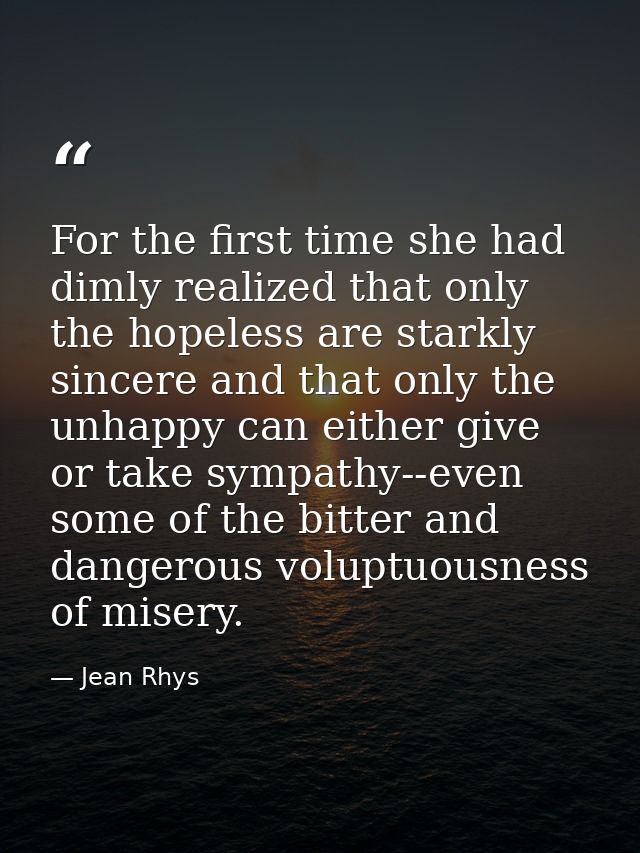 For the first time she had dimly realized that only the hopeless are starkly sincere and that only the unhappy can eithe — Jean Rhys