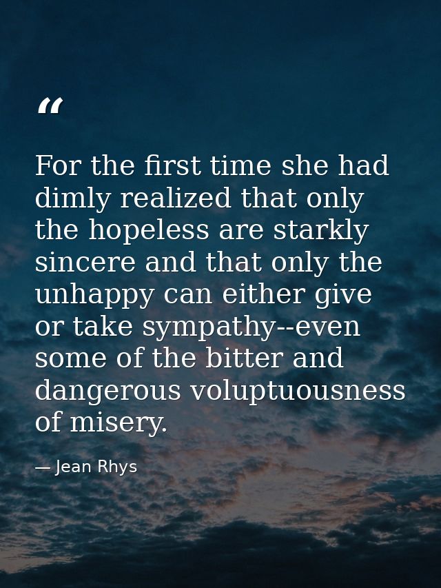 For the first time she had dimly realized that only the hopeless are starkly sincere and that only the unhappy can eithe — Jean Rhys