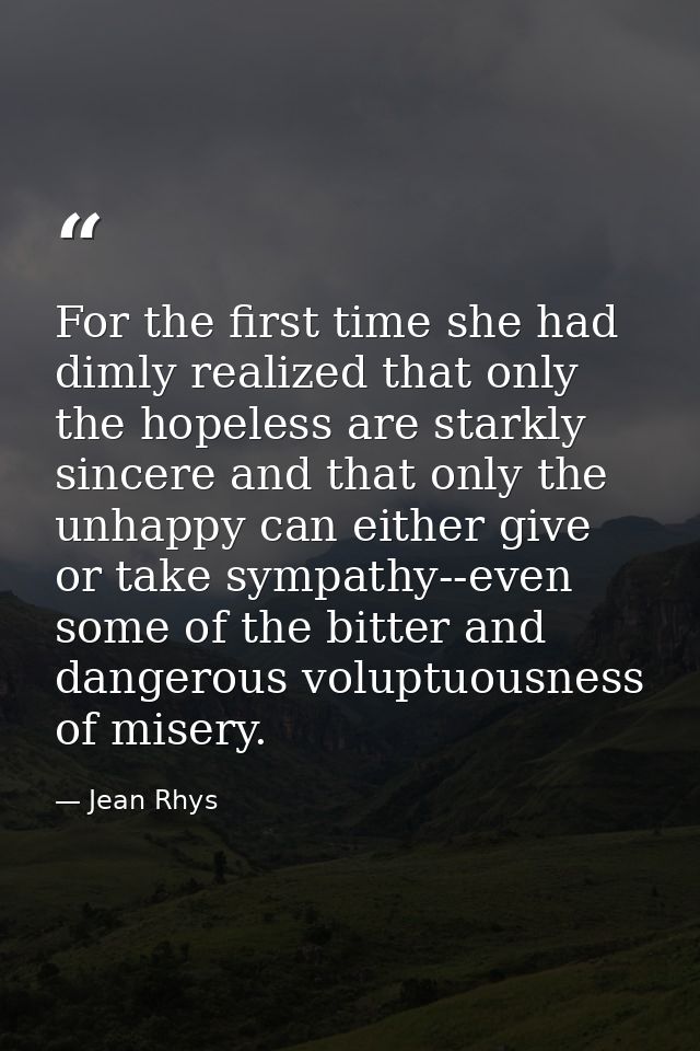 For the first time she had dimly realized that only the hopeless are starkly sincere and that only the unhappy can eithe — Jean Rhys