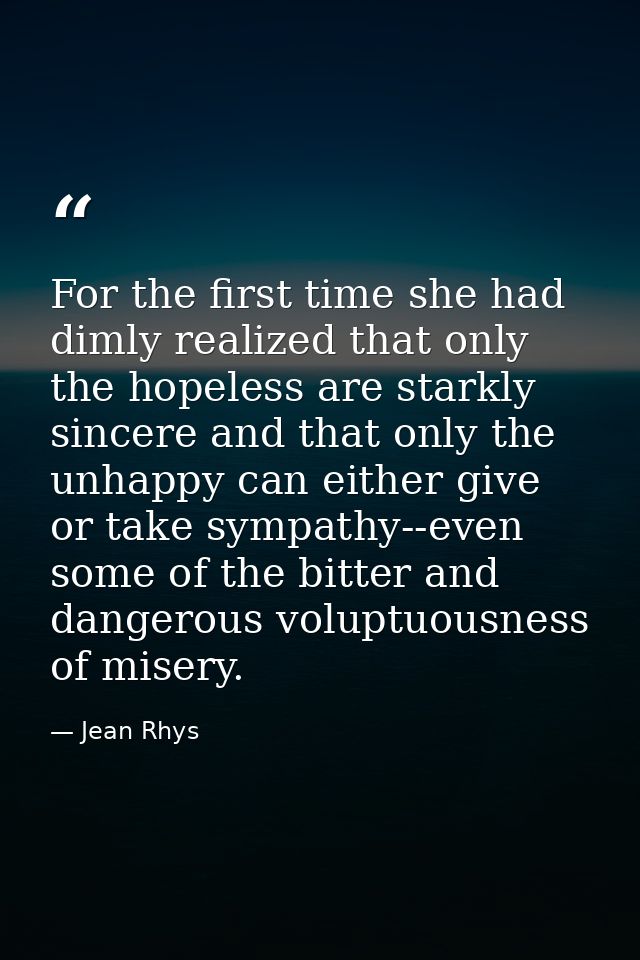 For the first time she had dimly realized that only the hopeless are starkly sincere and that only the unhappy can eithe — Jean Rhys