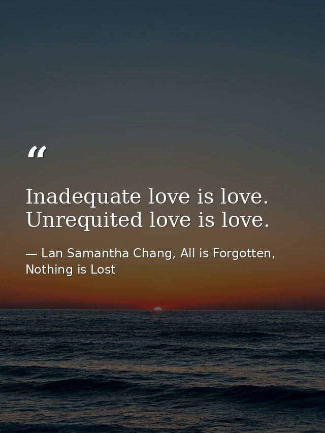 Inadequate love is love. Unrequited love is love. — Lan Samantha Chang, All is Forgotten, Nothing is Lost