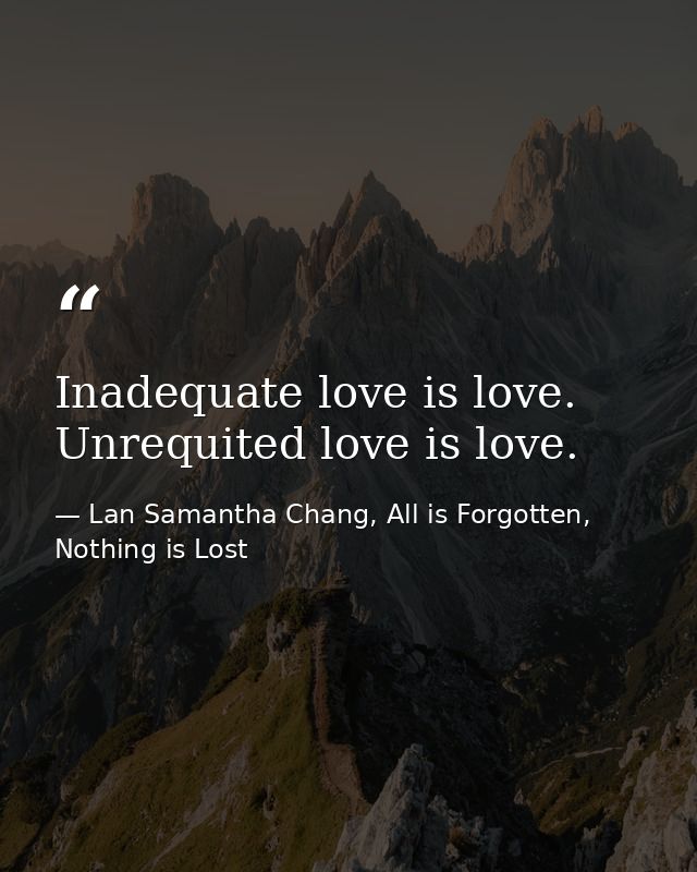 Inadequate love is love. Unrequited love is love. — Lan Samantha Chang, All is Forgotten, Nothing is Lost