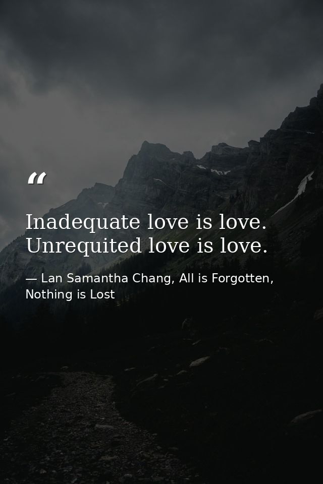 Inadequate love is love. Unrequited love is love. — Lan Samantha Chang, All is Forgotten, Nothing is Lost