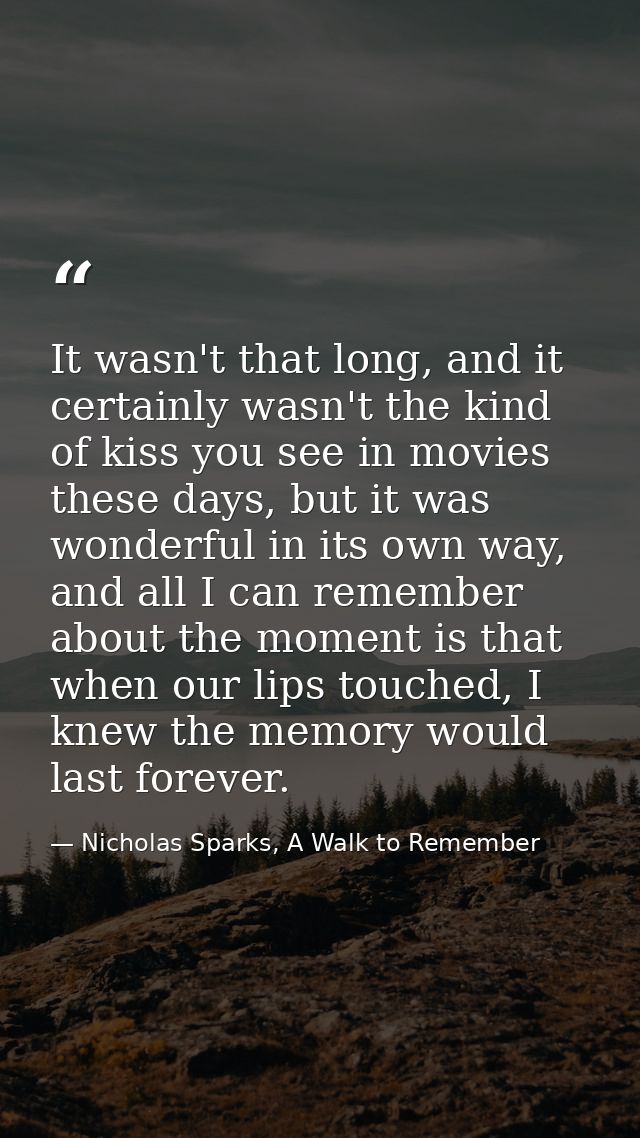 It wasn't that long, and it certainly wasn't the kind of kiss you see in movies these days, but it was wonderful in its  — Nicholas Sparks, A Walk to Remember