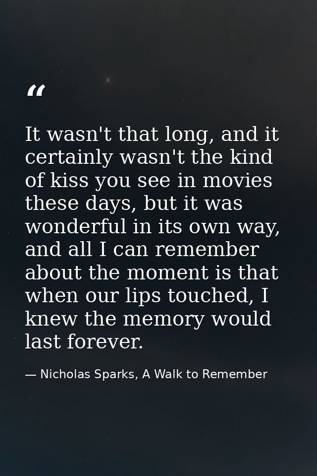 It wasn't that long, and it certainly wasn't the kind of kiss you see in movies these days, but it was wonderful in its  — Nicholas Sparks, A Walk to Remember