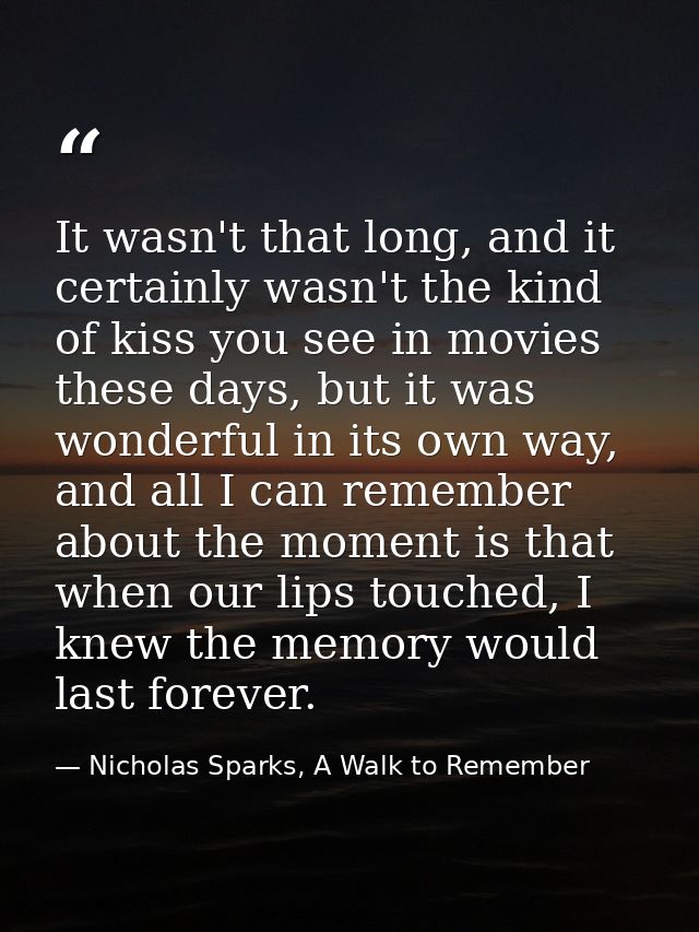 It wasn't that long, and it certainly wasn't the kind of kiss you see in movies these days, but it was wonderful in its  — Nicholas Sparks, A Walk to Remember