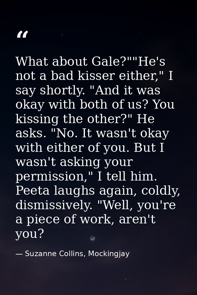 What about Gale?""He's not a bad kisser either," I say shortly. "And it was okay with both of us? You kissing the other? — Suzanne Collins, Mockingjay