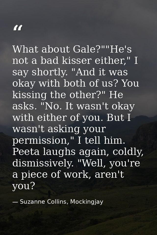 What about Gale?""He's not a bad kisser either," I say shortly. "And it was okay with both of us? You kissing the other? — Suzanne Collins, Mockingjay