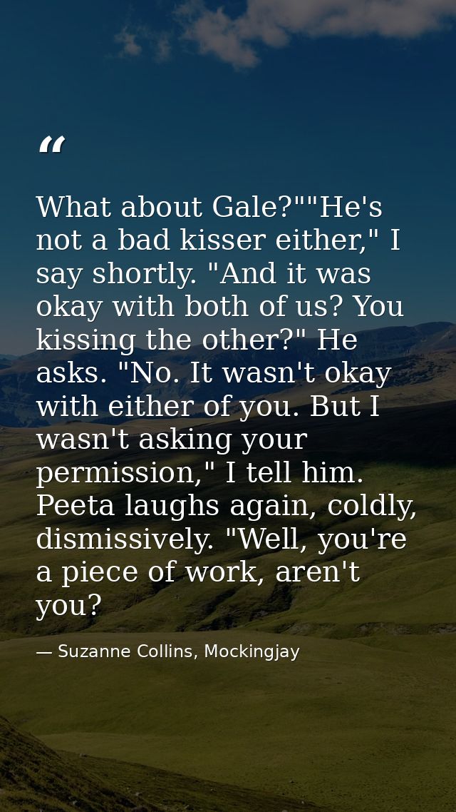 What about Gale?""He's not a bad kisser either," I say shortly. "And it was okay with both of us? You kissing the other? — Suzanne Collins, Mockingjay