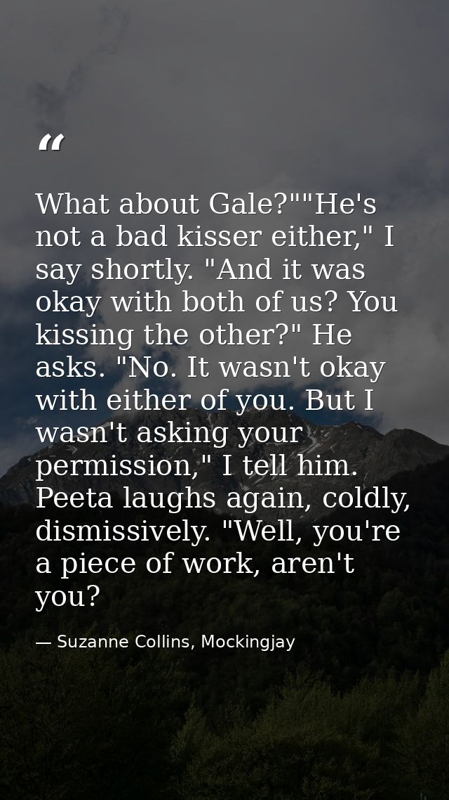 What about Gale?""He's not a bad kisser either," I say shortly. "And it was okay with both of us? You kissing the other? — Suzanne Collins, Mockingjay