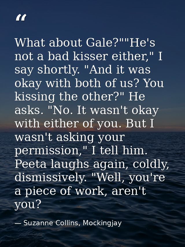 What about Gale?""He's not a bad kisser either," I say shortly. "And it was okay with both of us? You kissing the other? — Suzanne Collins, Mockingjay