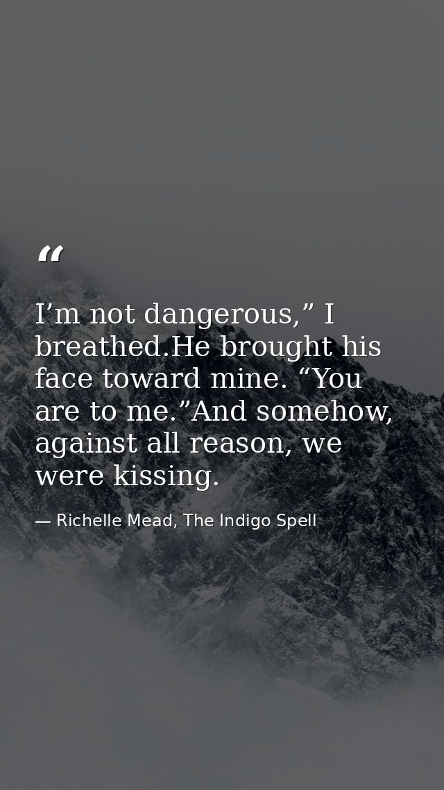 I’m not dangerous,” I breathed.He brought his face toward mine. “You are to me.”And somehow, against all reason, we were — Richelle Mead, The Indigo Spell