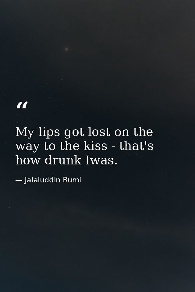 My lips got lost on the way to the kiss - that's how drunk Iwas. — Jalaluddin Rumi