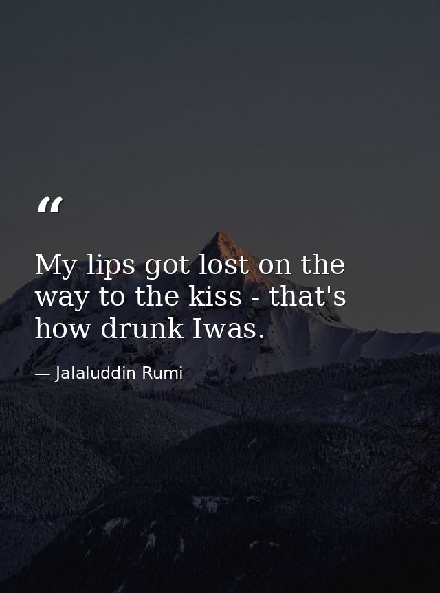 My lips got lost on the way to the kiss - that's how drunk Iwas. — Jalaluddin Rumi