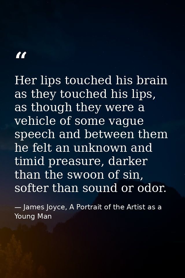 Her lips touched his brain as they touched his lips, as though they were a vehicle of some vague speech and between them — James Joyce, A Portrait of the Artist as a Young Man