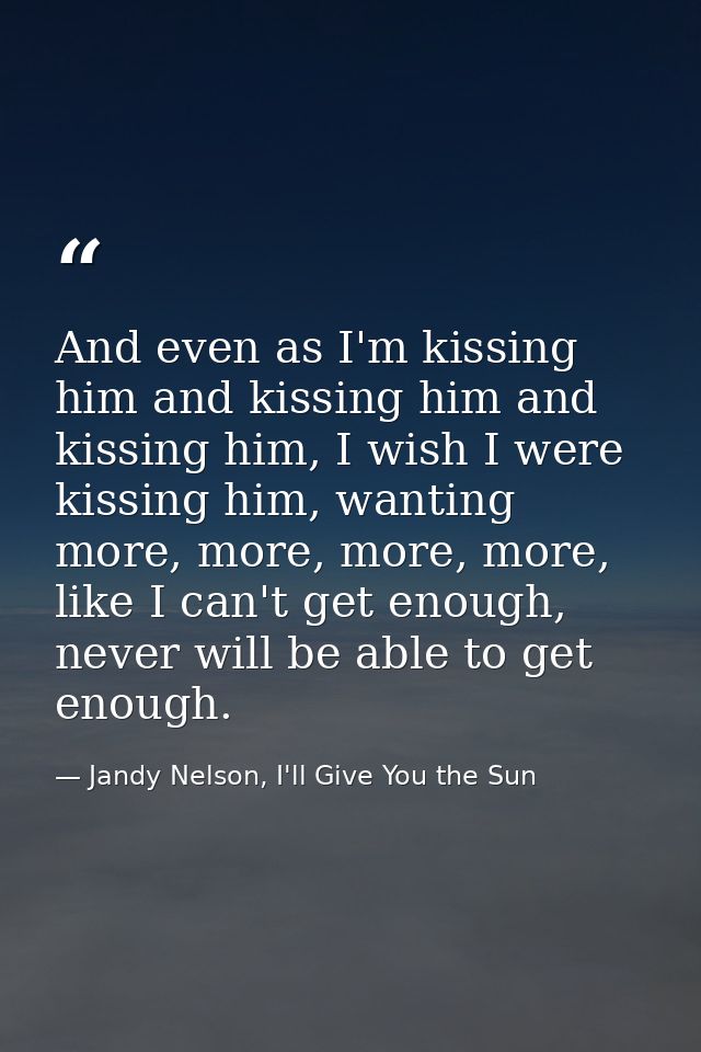 And even as I'm kissing him and kissing him and kissing him, I wish I were kissing him, wanting more, more, more, more,  — Jandy Nelson, I'll Give You the Sun