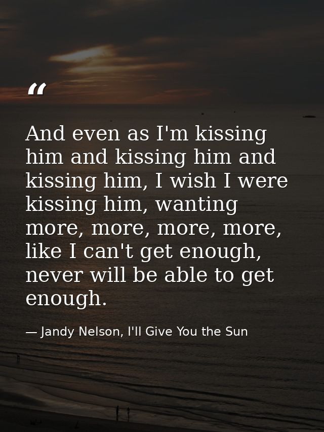 And even as I'm kissing him and kissing him and kissing him, I wish I were kissing him, wanting more, more, more, more,  — Jandy Nelson, I'll Give You the Sun
