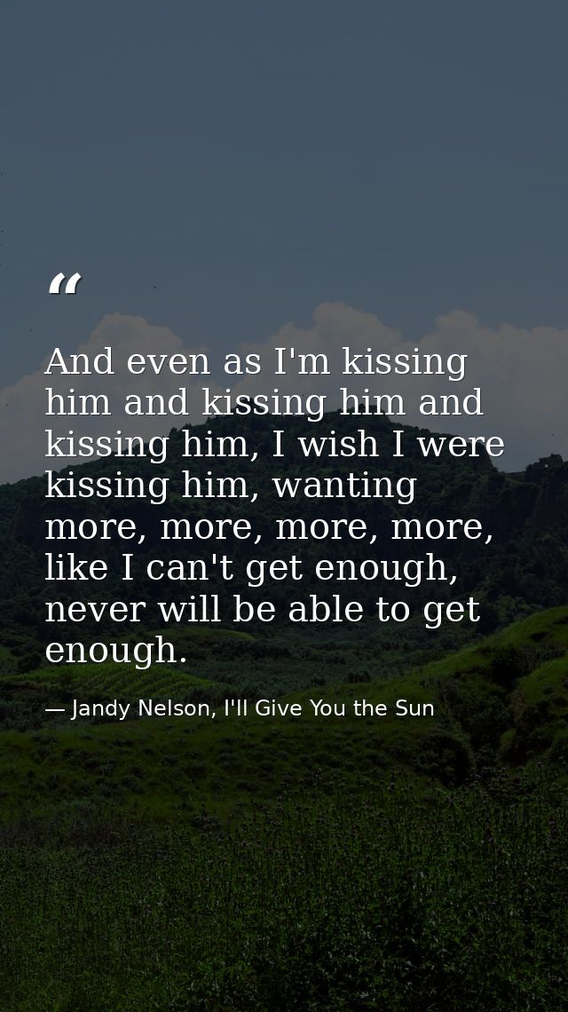 And even as I'm kissing him and kissing him and kissing him, I wish I were kissing him, wanting more, more, more, more,  — Jandy Nelson, I'll Give You the Sun