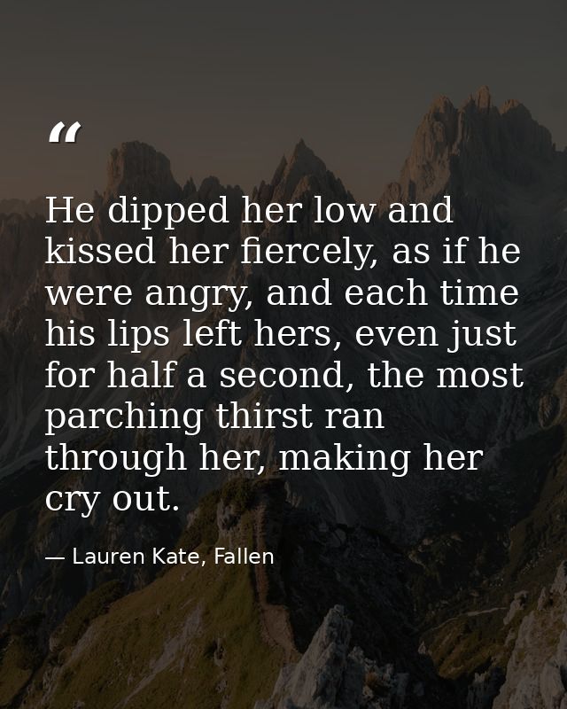 He dipped her low and kissed her fiercely, as if he were angry, and each time his lips left hers, even just for half a s — Lauren Kate, Fallen