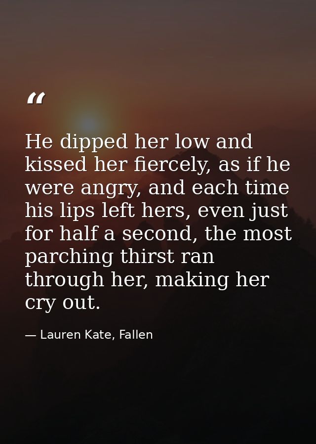 He dipped her low and kissed her fiercely, as if he were angry, and each time his lips left hers, even just for half a s — Lauren Kate, Fallen