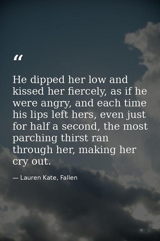 He dipped her low and kissed her fiercely, as if he were angry, and each time his lips left hers, even just for half a s — Lauren Kate, Fallen