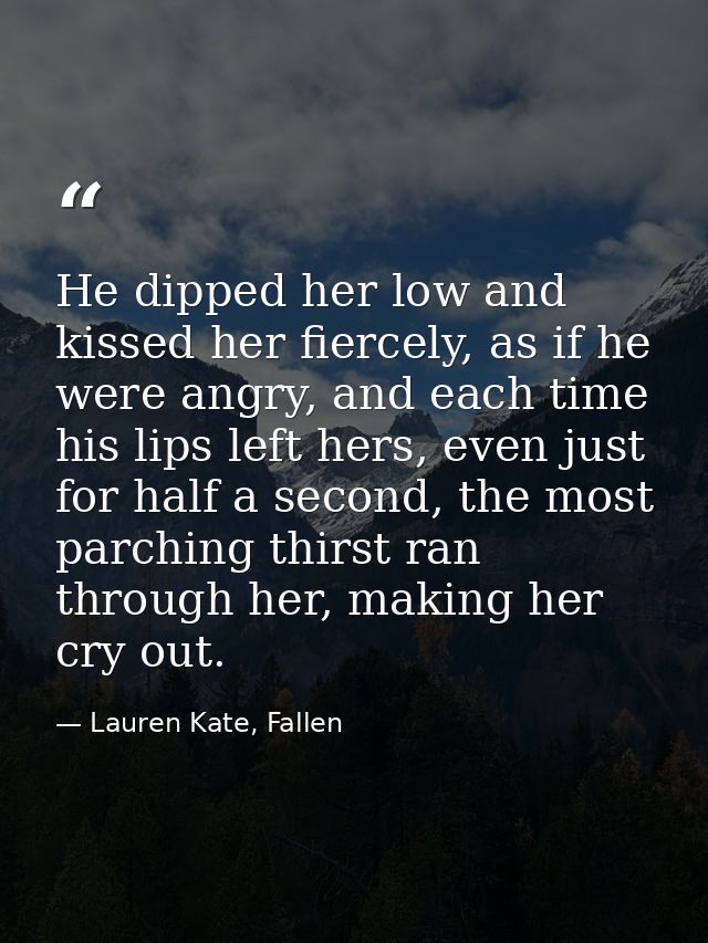 He dipped her low and kissed her fiercely, as if he were angry, and each time his lips left hers, even just for half a s — Lauren Kate, Fallen