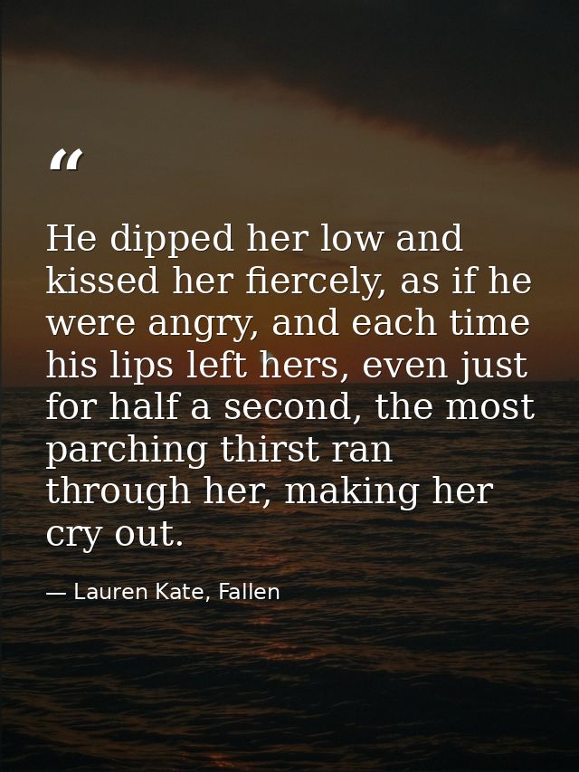 He dipped her low and kissed her fiercely, as if he were angry, and each time his lips left hers, even just for half a s — Lauren Kate, Fallen