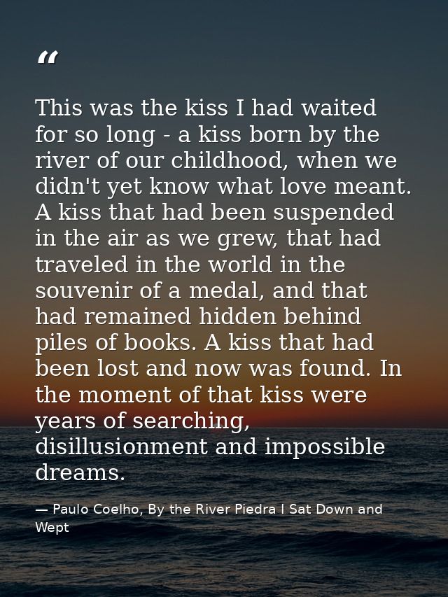 This was the kiss I had waited for so long - a kiss born by the river of our childhood, when we didn't yet know what lov — Paulo Coelho, By the River Piedra I Sat Down and Wept