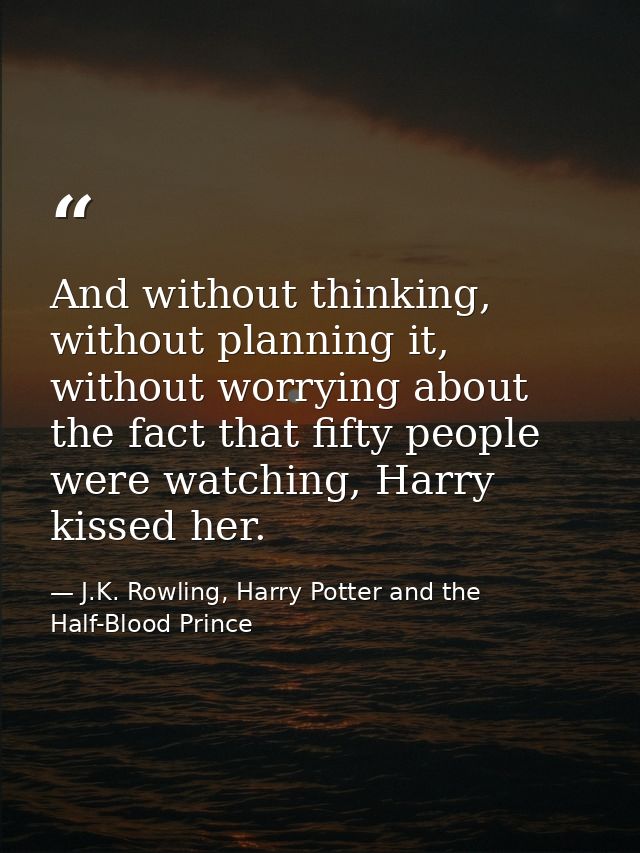 And without thinking, without planning it, without worrying about the fact that fifty people were watching, Harry kissed — J.K. Rowling, Harry Potter and the Half-Blood Prince