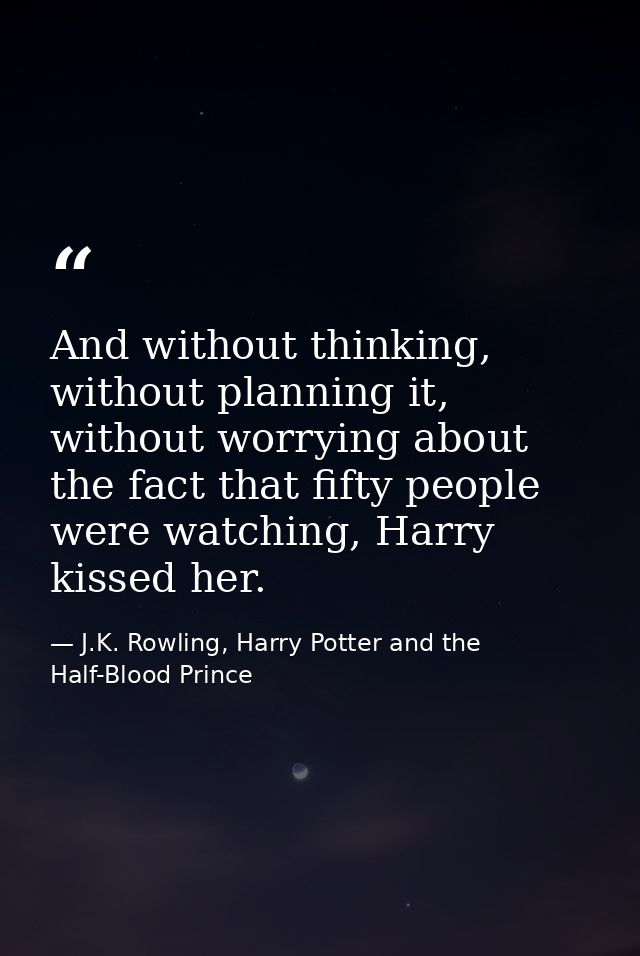 And without thinking, without planning it, without worrying about the fact that fifty people were watching, Harry kissed — J.K. Rowling, Harry Potter and the Half-Blood Prince
