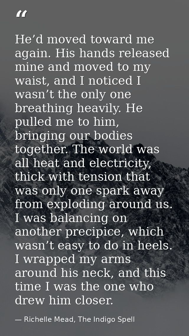He’d moved toward me again. His hands released mine and moved to my waist, and I noticed I wasn’t the only one breathing — Richelle Mead, The Indigo Spell