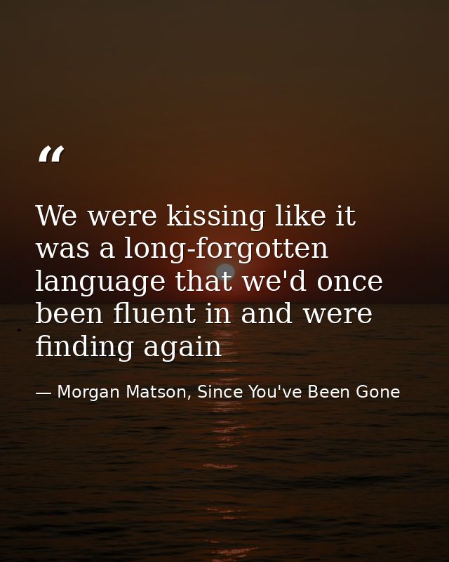 We were kissing like it was a long-forgotten language that we'd once been fluent in and were finding again — Morgan Matson, Since You've Been Gone