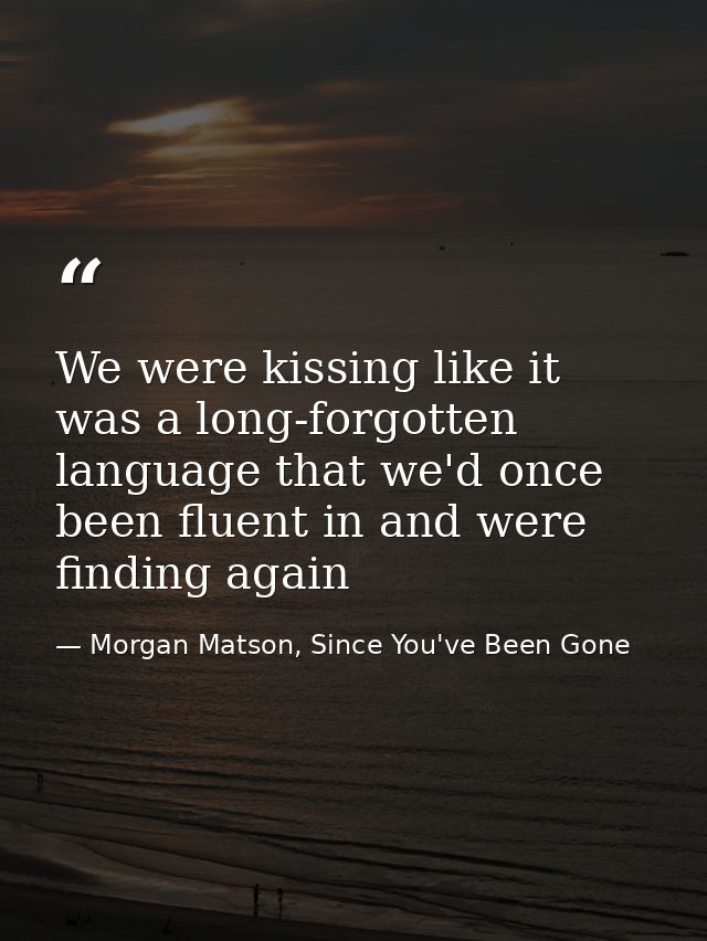 We were kissing like it was a long-forgotten language that we'd once been fluent in and were finding again — Morgan Matson, Since You've Been Gone