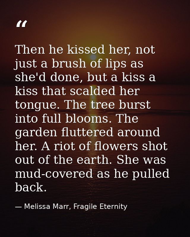 Then he kissed her, not just a brush of lips as she'd done, but a kiss a kiss that scalded her tongue. The tree burst in — Melissa Marr, Fragile Eternity