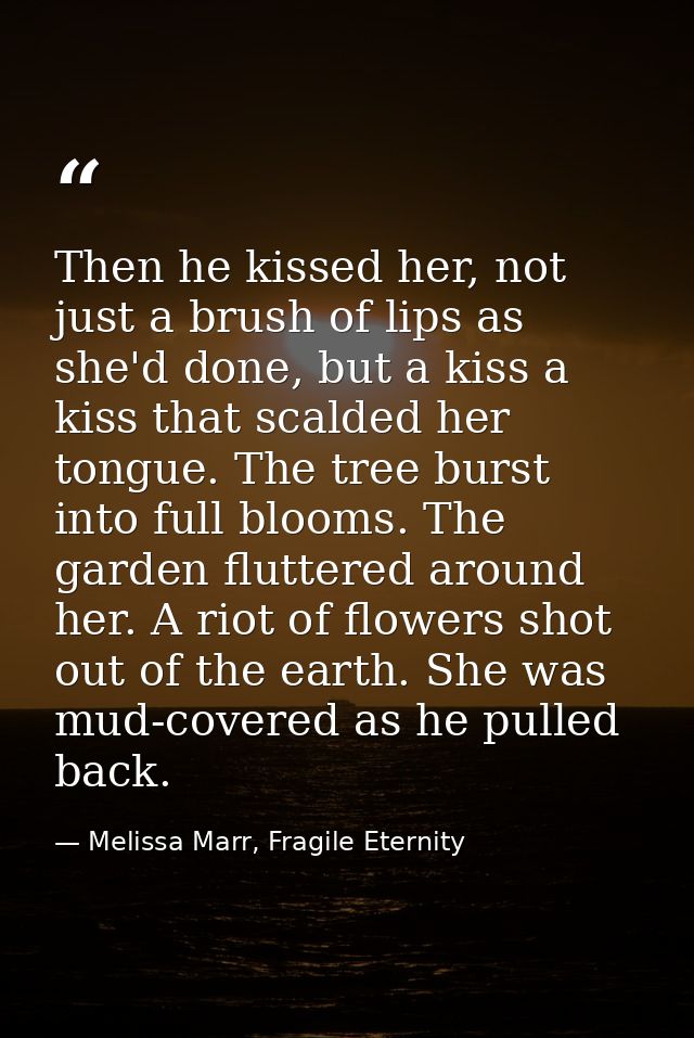 Then he kissed her, not just a brush of lips as she'd done, but a kiss a kiss that scalded her tongue. The tree burst in — Melissa Marr, Fragile Eternity