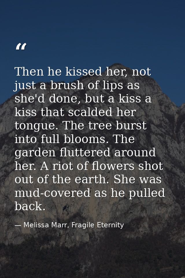 Then he kissed her, not just a brush of lips as she'd done, but a kiss a kiss that scalded her tongue. The tree burst in — Melissa Marr, Fragile Eternity