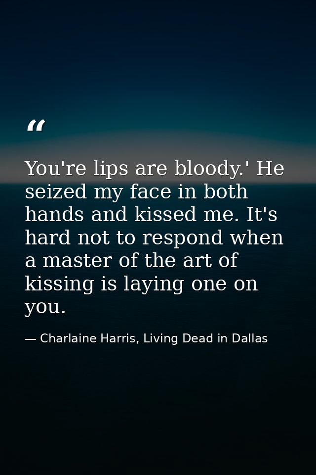 You're lips are bloody.' He seized my face in both hands and kissed me. It's hard not to respond when a master of the ar — Charlaine Harris, Living Dead in Dallas