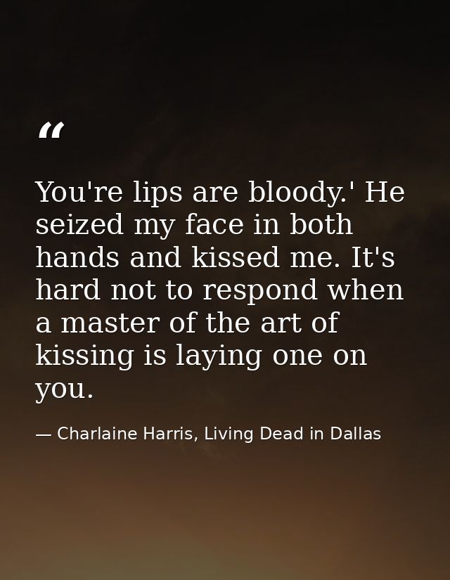 You're lips are bloody.' He seized my face in both hands and kissed me. It's hard not to respond when a master of the ar — Charlaine Harris, Living Dead in Dallas