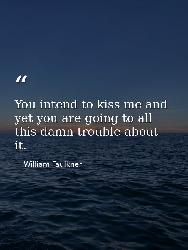 You intend to kiss me and yet you are going to all this damn trouble about it. — William Faulkner