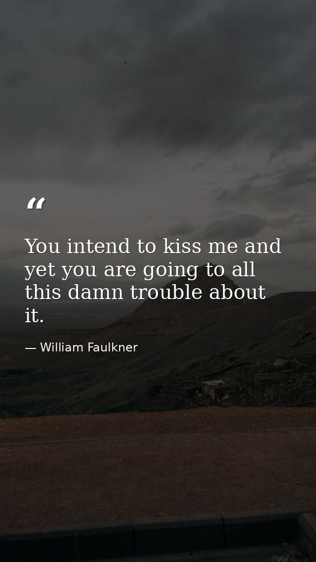 You intend to kiss me and yet you are going to all this damn trouble about it. — William Faulkner