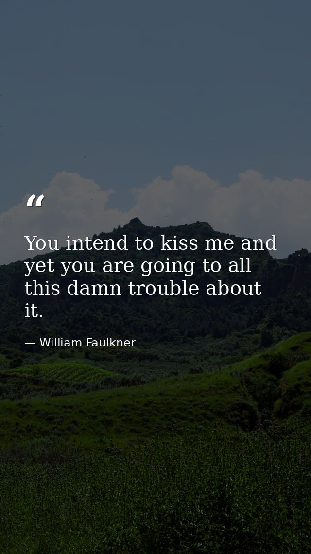 You intend to kiss me and yet you are going to all this damn trouble about it. — William Faulkner