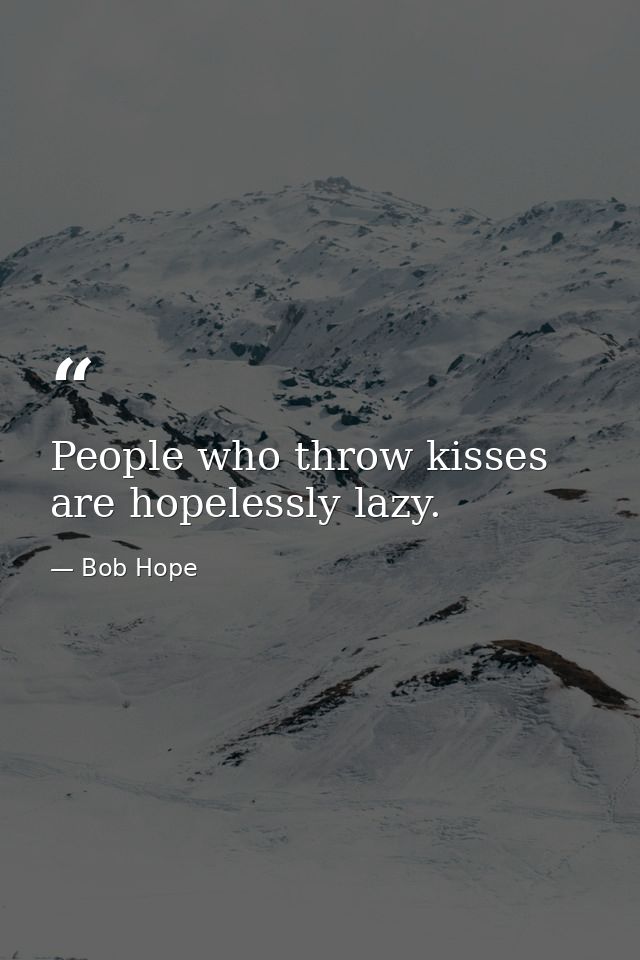 People who throw kisses are hopelessly lazy. — Bob Hope
