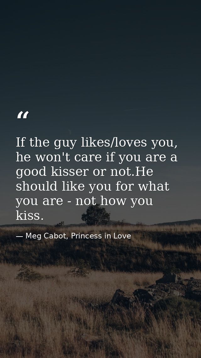 If the guy likes/loves you, he won't care if you are a good kisser or not.He should like you for what you are - not how  — Meg Cabot, Princess in Love