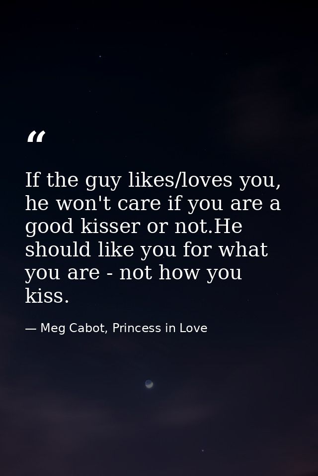 If the guy likes/loves you, he won't care if you are a good kisser or not.He should like you for what you are - not how  — Meg Cabot, Princess in Love