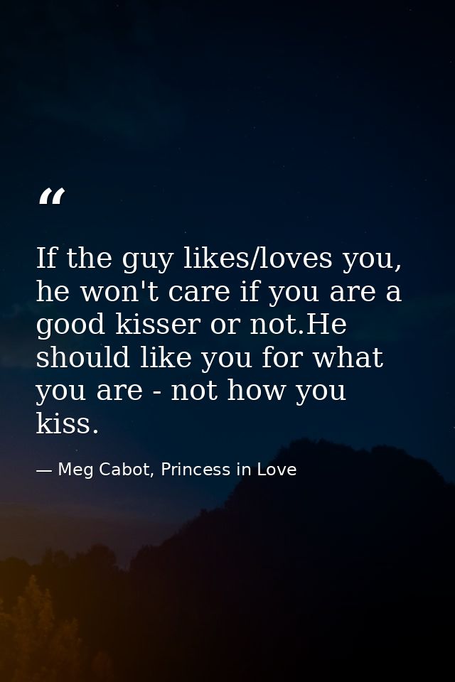 If the guy likes/loves you, he won't care if you are a good kisser or not.He should like you for what you are - not how  — Meg Cabot, Princess in Love
