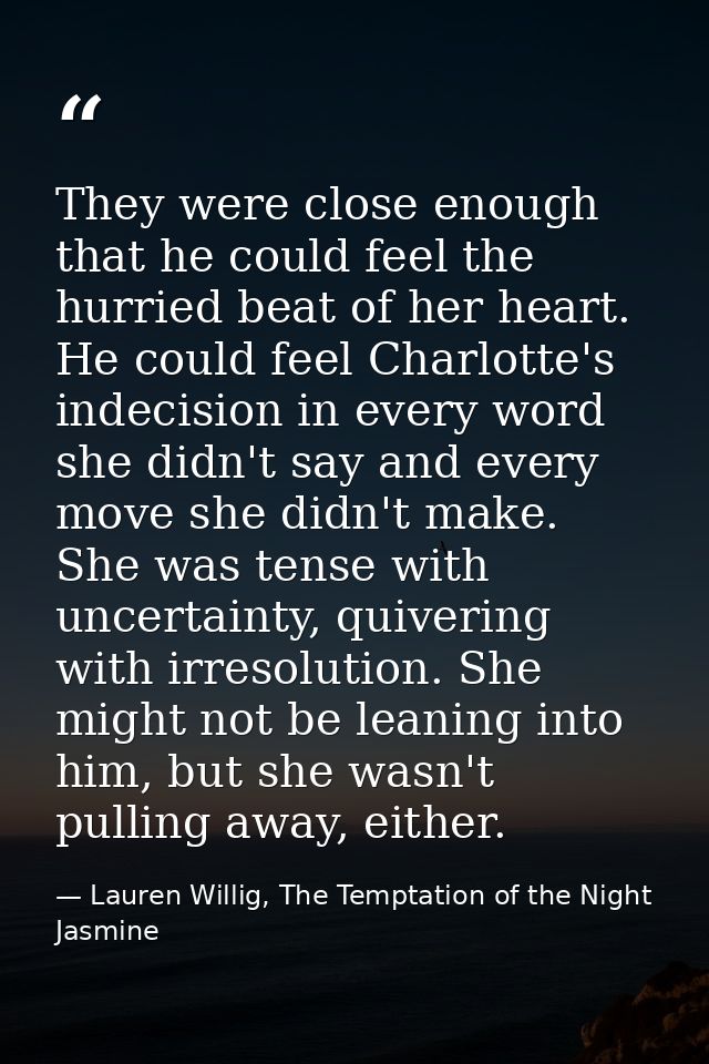 They were close enough that he could feel the hurried beat of her heart. He could feel Charlotte's indecision in every w — Lauren Willig, The Temptation of the Night Jasmine