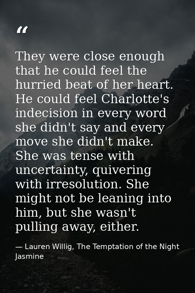 They were close enough that he could feel the hurried beat of her heart. He could feel Charlotte's indecision in every w — Lauren Willig, The Temptation of the Night Jasmine
