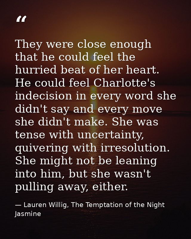They were close enough that he could feel the hurried beat of her heart. He could feel Charlotte's indecision in every w — Lauren Willig, The Temptation of the Night Jasmine
